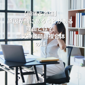 【頭痛と首痛】原因が顔にあることがある理由とは? 三叉神経頸髄複合体の話
